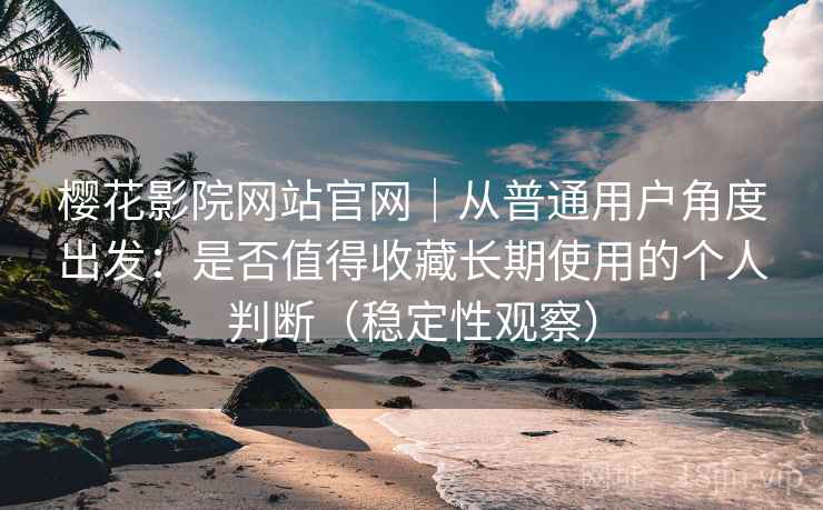 樱花影院网站官网｜从普通用户角度出发：是否值得收藏长期使用的个人判断（稳定性观察）