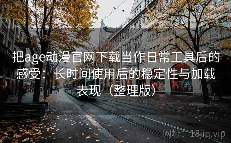 把age动漫官网下载当作日常工具后的感受：长时间使用后的稳定性与加载表现（整理版）