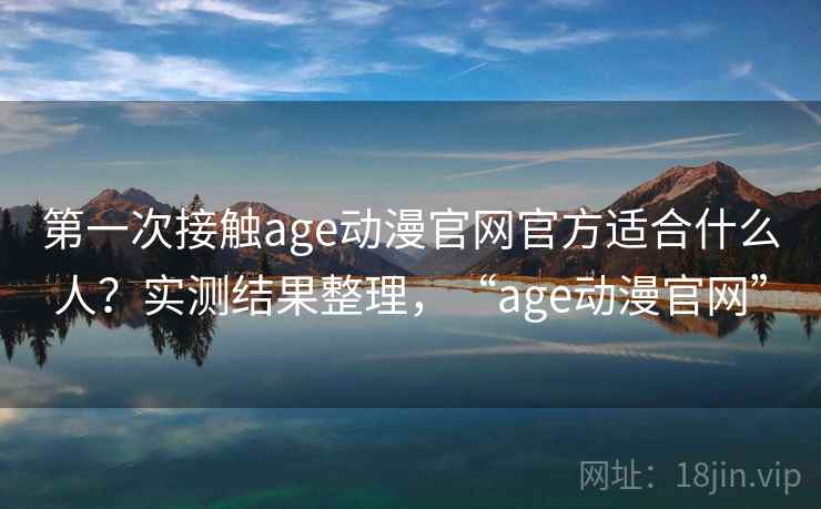 第一次接触age动漫官网官方适合什么人？实测结果整理，“age动漫官网”