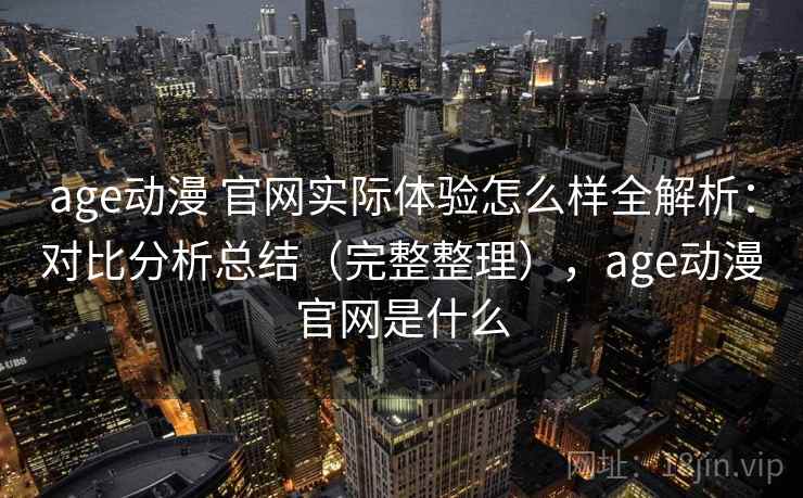 age动漫 官网实际体验怎么样全解析：对比分析总结（完整整理），age动漫官网是什么