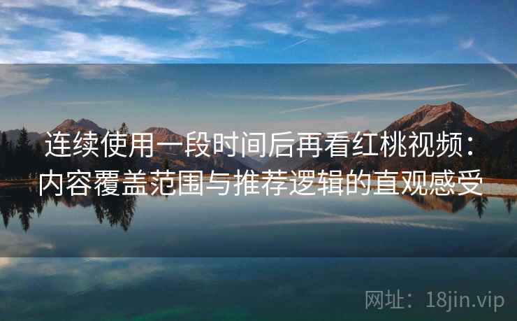 连续使用一段时间后再看红桃视频：内容覆盖范围与推荐逻辑的直观感受