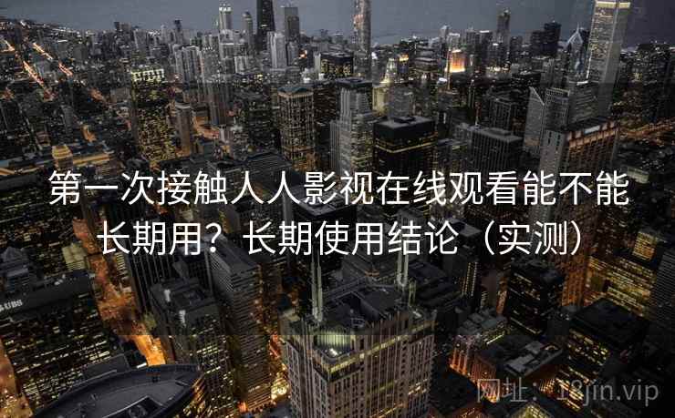 第一次接触人人影视在线观看能不能长期用？长期使用结论（实测）
