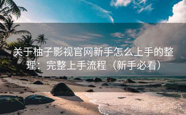 关于柚子影视官网新手怎么上手的整理：完整上手流程（新手必看）