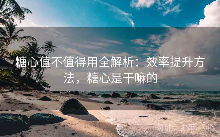糖心值不值得用全解析:效率提升方法,糖心是干嘛的 糖心值不值得用全解析:效率提升方法,糖心是干嘛的