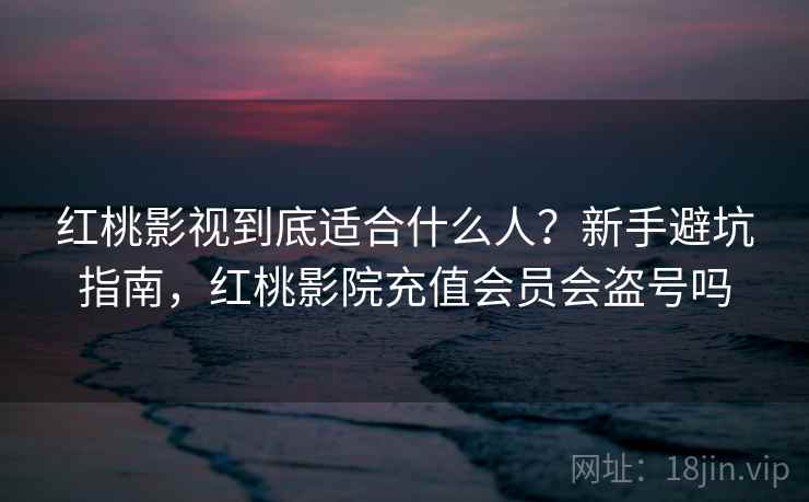 红桃影视到底适合什么人？新手避坑指南，红桃影院充值会员会盗号吗