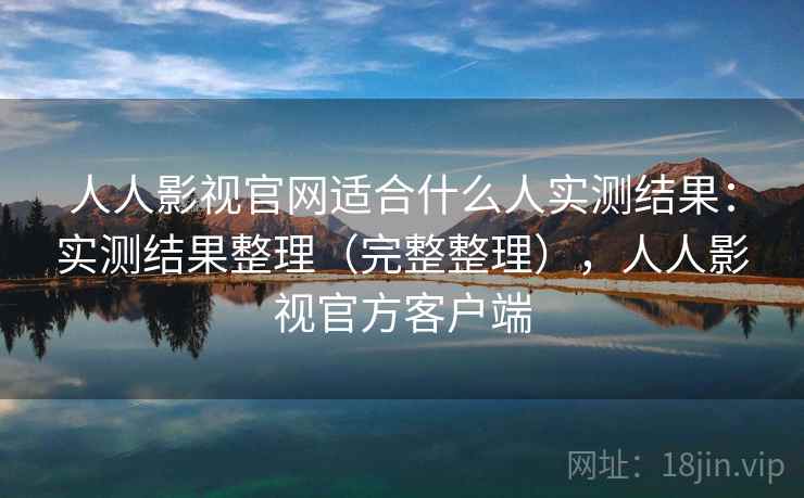 人人影视官网适合什么人实测结果：实测结果整理（完整整理），人人影视官方客户端