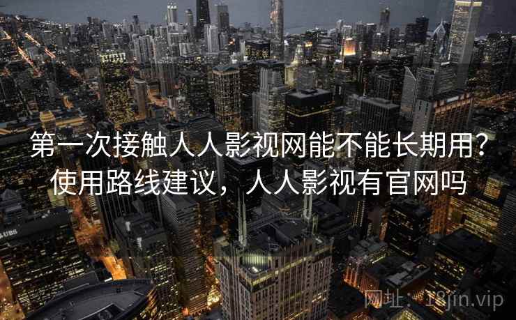 第一次接触人人影视网能不能长期用?使用路线建议,人人影视有官网吗 第一次接触人人影视网能不能长期用?使用路线建议,人人影视有官网吗