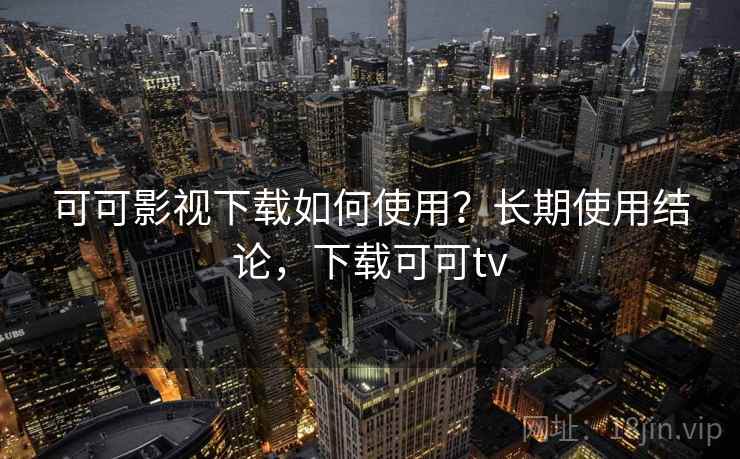 可可影视下载如何使用?长期使用结论,下载可可tv 可可影视下载如何使用?长期使用结论,下载可可tv