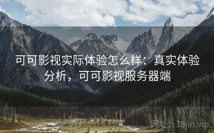 可可影视实际体验怎么样：真实体验分析，可可影视服务器端