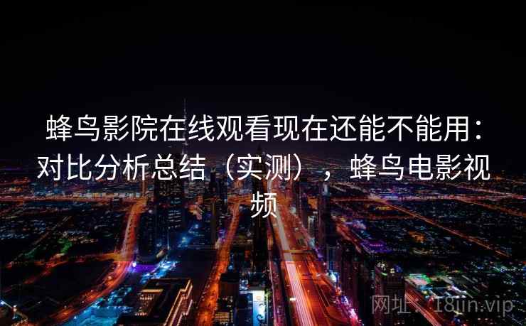 蜂鸟影院在线观看现在还能不能用：对比分析总结（实测），蜂鸟电影视频