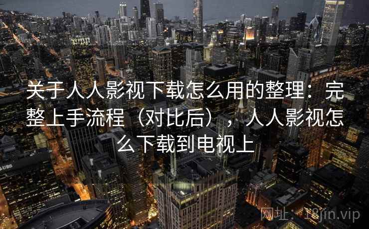 关于人人影视下载怎么用的整理：完整上手流程（对比后），人人影视怎么下载到电视上