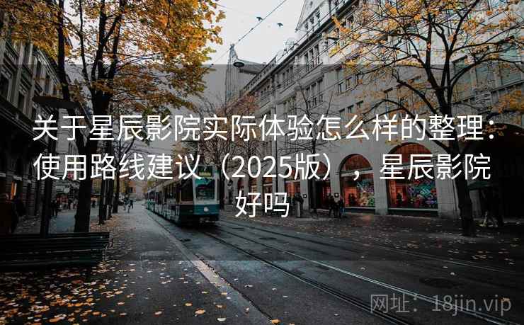 关于星辰影院实际体验怎么样的整理：使用路线建议（2025版），星辰影院好吗