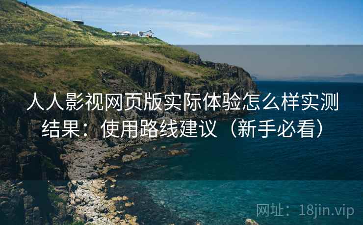 人人影视网页版实际体验怎么样实测结果：使用路线建议（新手必看）