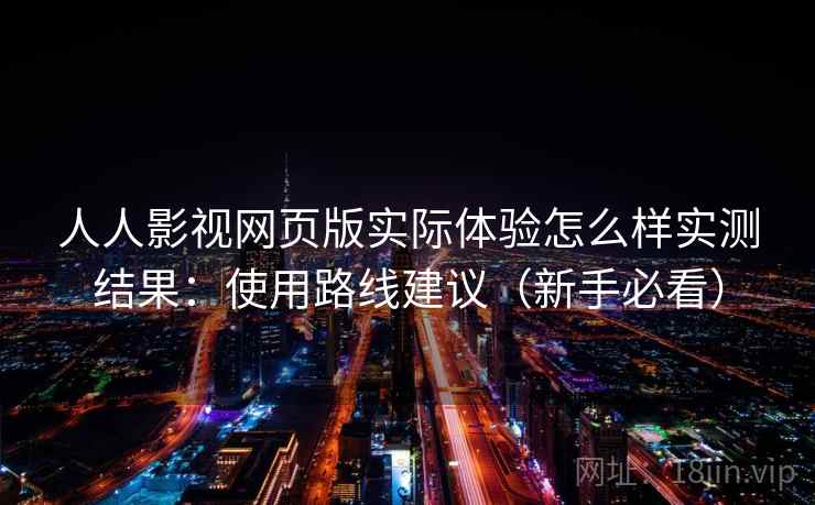 人人影视网页版实际体验怎么样实测结果：使用路线建议（新手必看）