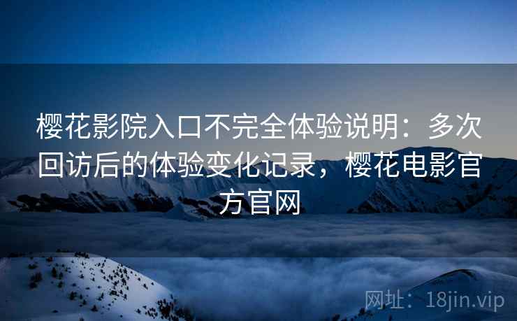 樱花影院入口不完全体验说明：多次回访后的体验变化记录，樱花电影官方官网
