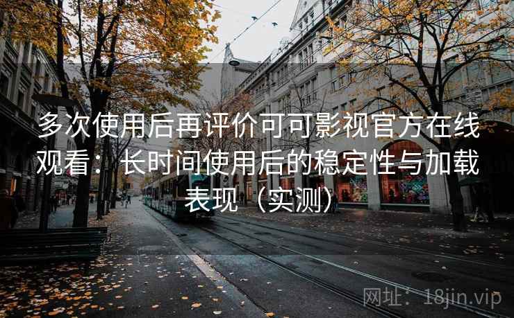 多次使用后再评价可可影视官方在线观看：长时间使用后的稳定性与加载表现（实测）