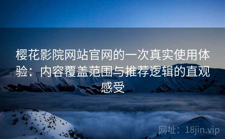 樱花影院网站官网的一次真实使用体验：内容覆盖范围与推荐逻辑的直观感受