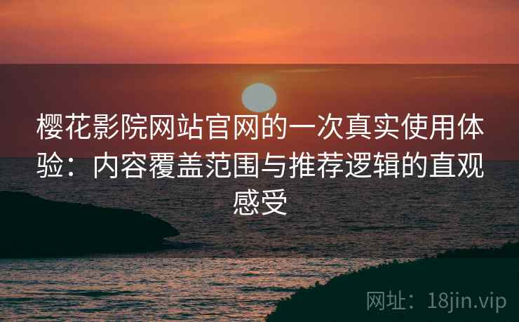 樱花影院网站官网的一次真实使用体验：内容覆盖范围与推荐逻辑的直观感受