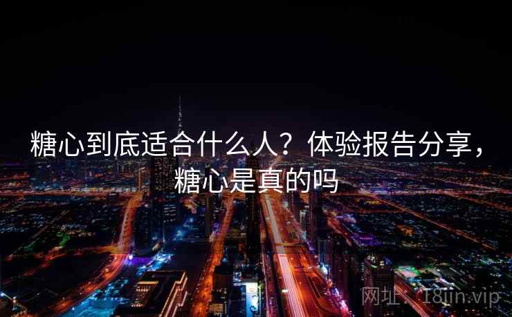 糖心到底适合什么人？体验报告分享，糖心是真的吗