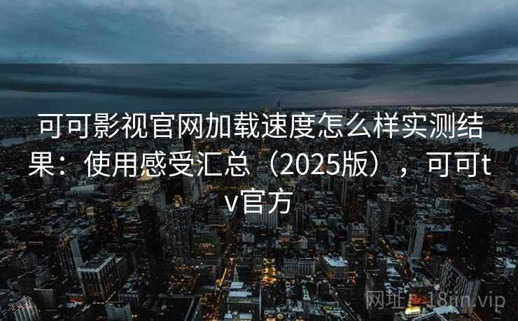 可可影视官网加载速度怎么样实测结果：使用感受汇总（2025版），可可tv官方