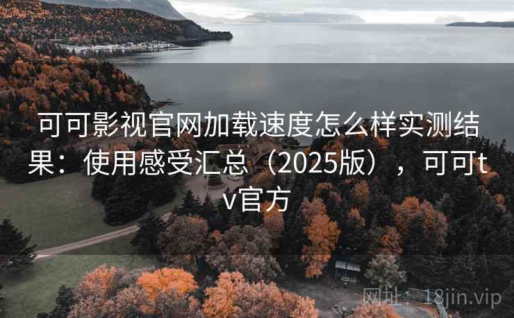 可可影视官网加载速度怎么样实测结果：使用感受汇总（2025版），可可tv官方