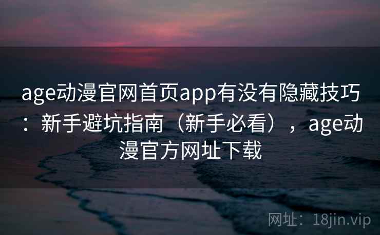 age动漫官网首页app有没有隐藏技巧：新手避坑指南（新手必看），age动漫官方网址下载