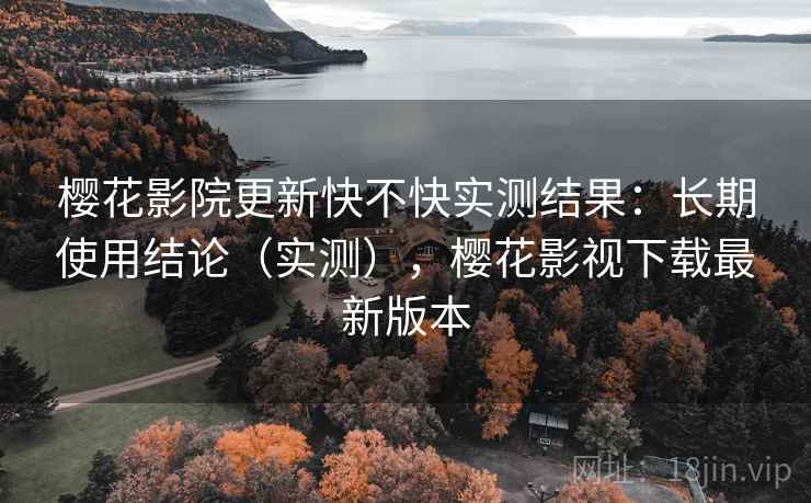 樱花影院更新快不快实测结果：长期使用结论（实测），樱花影视下载最新版本
