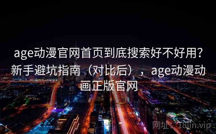 age动漫官网首页到底搜索好不好用？新手避坑指南（对比后），age动漫动画正版官网