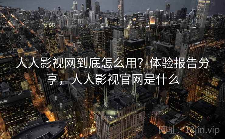 人人影视网到底怎么用？体验报告分享，人人影视官网是什么