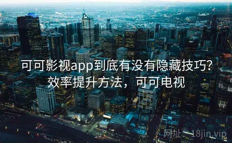 可可影视app到底有没有隐藏技巧？效率提升方法，可可电视