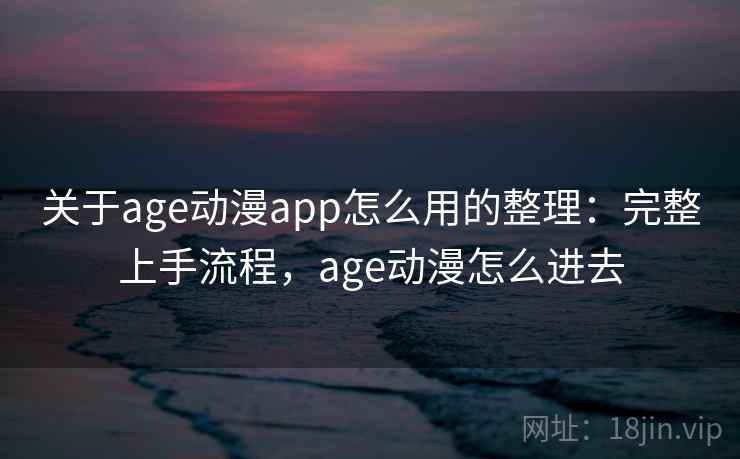 关于age动漫app怎么用的整理：完整上手流程，age动漫怎么进去
