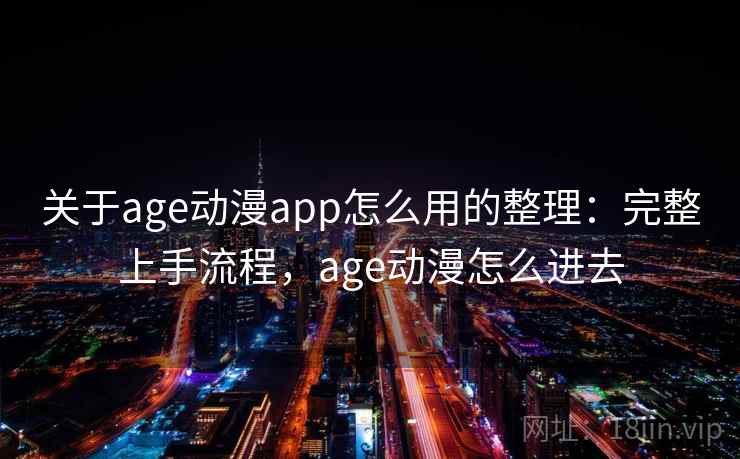 关于age动漫app怎么用的整理：完整上手流程，age动漫怎么进去