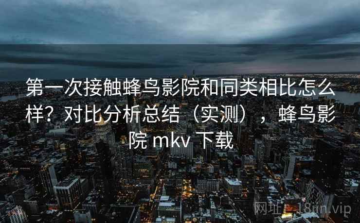 第一次接触蜂鸟影院和同类相比怎么样？对比分析总结（实测），蜂鸟影院 mkv 下载