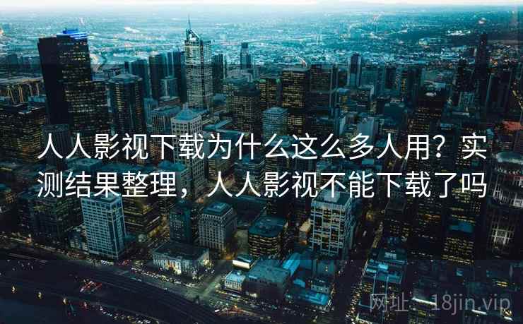 人人影视下载为什么这么多人用？实测结果整理，人人影视不能下载了吗