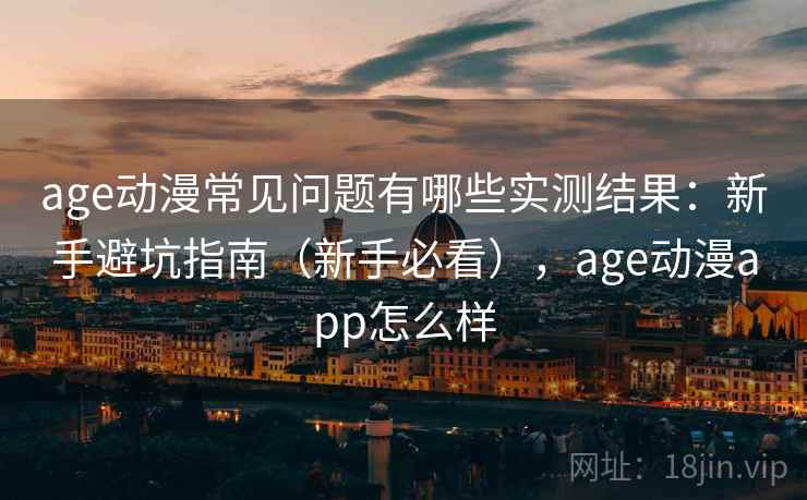 age动漫常见问题有哪些实测结果：新手避坑指南（新手必看），age动漫app怎么样