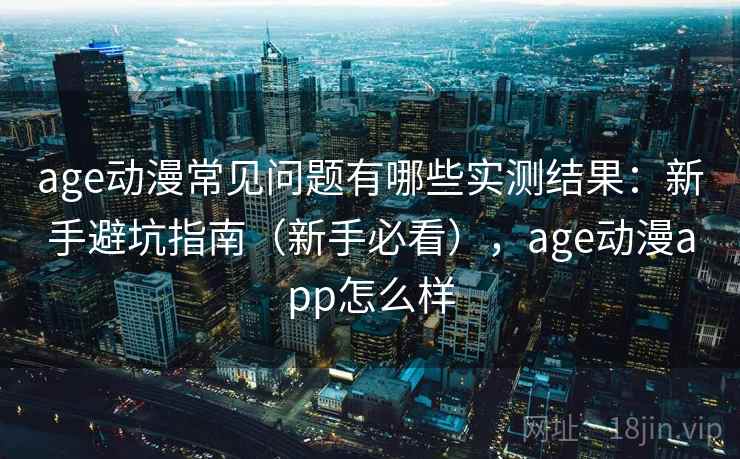 age动漫常见问题有哪些实测结果：新手避坑指南（新手必看），age动漫app怎么样