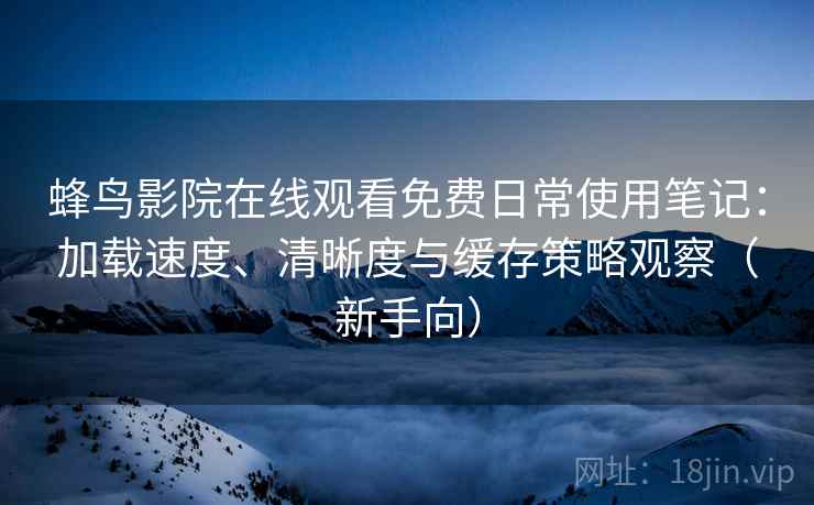 蜂鸟影院在线观看免费日常使用笔记：加载速度、清晰度与缓存策略观察（新手向）