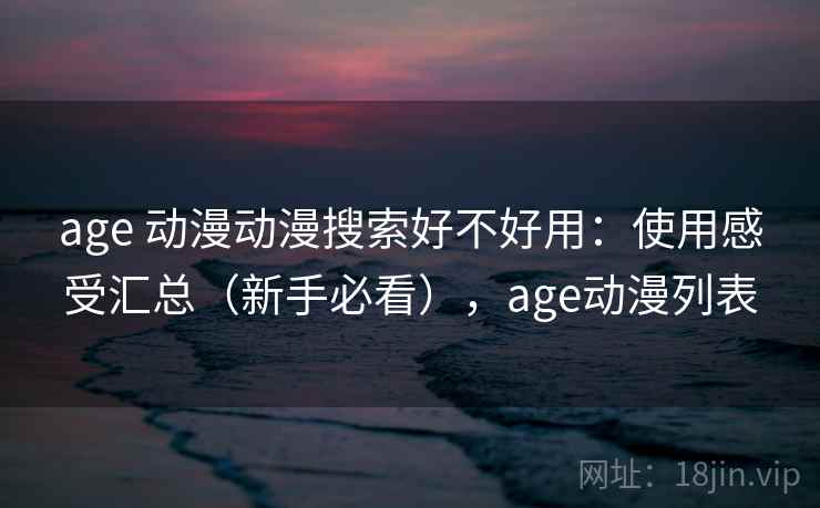 age 动漫动漫搜索好不好用：使用感受汇总（新手必看），age动漫列表
