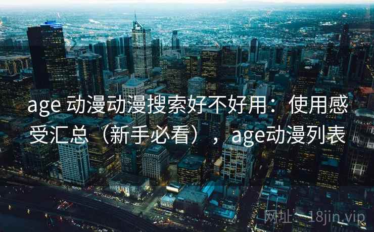 age 动漫动漫搜索好不好用：使用感受汇总（新手必看），age动漫列表