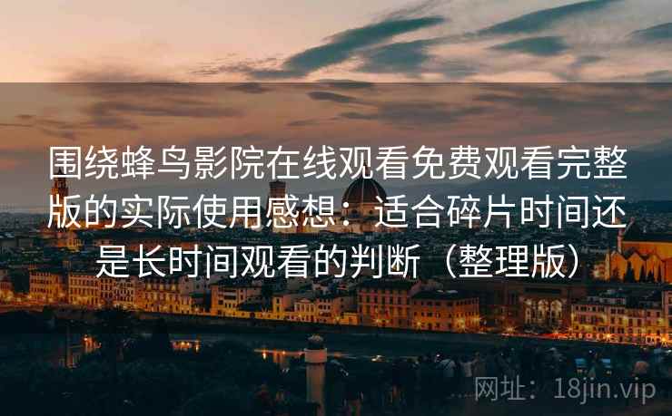 围绕蜂鸟影院在线观看免费观看完整版的实际使用感想：适合碎片时间还是长时间观看的判断（整理版）
