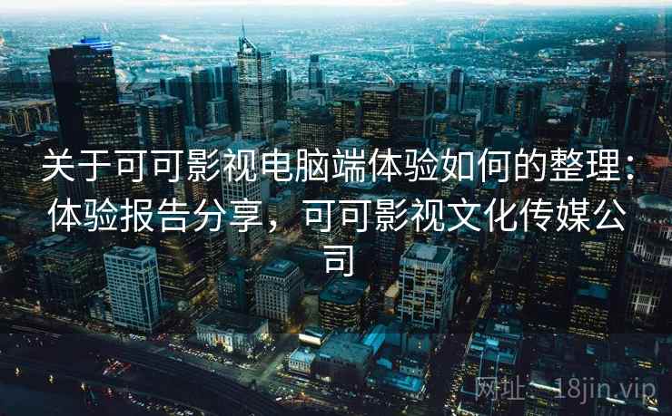 关于可可影视电脑端体验如何的整理：体验报告分享，可可影视文化传媒公司