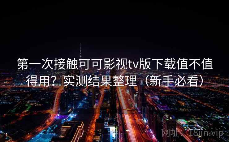 第一次接触可可影视tv版下载值不值得用？实测结果整理（新手必看）