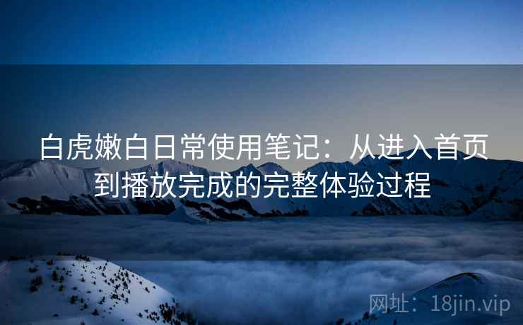 白虎嫩白日常使用笔记：从进入首页到播放完成的完整体验过程