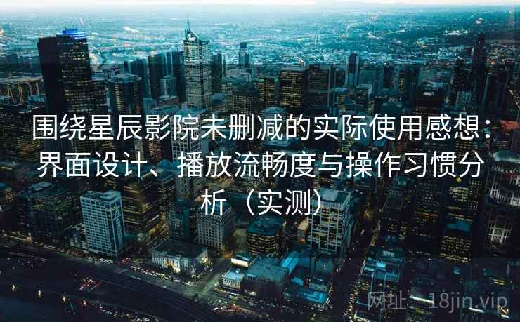围绕星辰影院未删减的实际使用感想：界面设计、播放流畅度与操作习惯分析（实测）