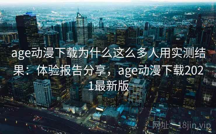 age动漫下载为什么这么多人用实测结果:体验报告分享,age动漫下载2021最新版 age动漫下载为什么这么多人用实测结果:体验报告分享,age动漫下载2021最新版