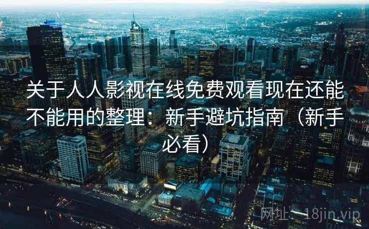 关于人人影视在线免费观看现在还能不能用的整理:新手避坑指南(新手必看) 关于人人影视在线免费观看现在还能不能用的整理:新手避坑指南(新手必看)