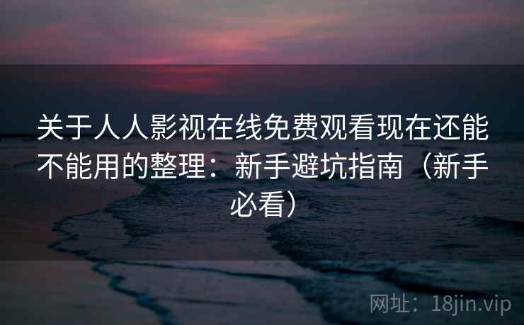 关于人人影视在线免费观看现在还能不能用的整理:新手避坑指南(新手必看) 关于人人影视在线免费观看现在还能不能用的整理:新手避坑指南(新手必看)
