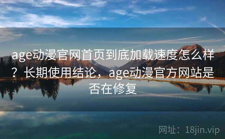 age动漫官网首页到底加载速度怎么样?长期使用结论,age动漫官方网站是否在修复 age动漫官网首页到底加载速度怎么样?长期使用结论,age动漫官方网站是否在修复