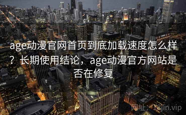 age动漫官网首页到底加载速度怎么样?长期使用结论,age动漫官方网站是否在修复 age动漫官网首页到底加载速度怎么样?长期使用结论,age动漫官方网站是否在修复