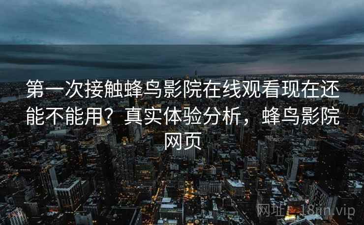第一次接触蜂鸟影院在线观看现在还能不能用?真实体验分析,蜂鸟影院网页 第一次接触蜂鸟影院在线观看现在还能不能用?真实体验分析,蜂鸟影院网页
